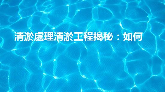 清淤處理清淤工程揭秘：如何高效清理河道提升水質(zhì)和生態(tài)？